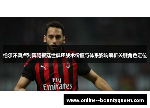 恰尔汗奥卢对阵阿根廷世俱杯战术价值与体系影响解析关键角色定位 恰尔汗奥卢对阵阿根廷世俱杯战术价值与体系影响解析关键角色定位