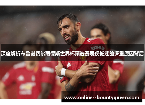 深度解析布鲁诺费尔南德斯世界杯预选赛表现低迷的多重原因背后 深度解析布鲁诺费尔南德斯世界杯预选赛表现低迷的多重原因背后