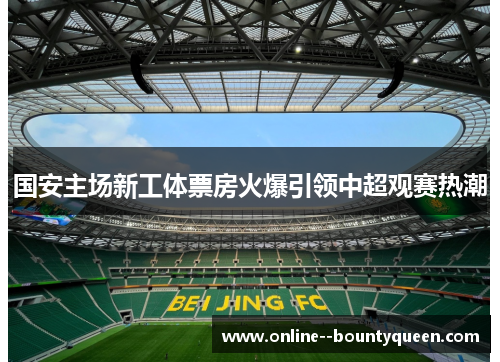 国安主场新工体票房火爆引领中超观赛热潮 国安主场新工体票房火爆引领中超观赛热潮