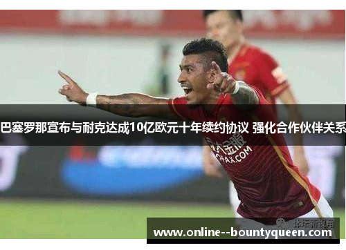 巴塞罗那宣布与耐克达成10亿欧元十年续约协议 强化合作伙伴关系 巴塞罗那宣布与耐克达成10亿欧元十年续约协议 强化合作伙伴关系