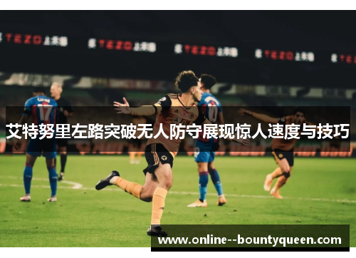 艾特努里左路突破无人防守展现惊人速度与技巧 艾特努里左路突破无人防守展现惊人速度与技巧