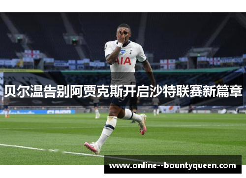 贝尔温告别阿贾克斯开启沙特联赛新篇章 贝尔温告别阿贾克斯开启沙特联赛新篇章