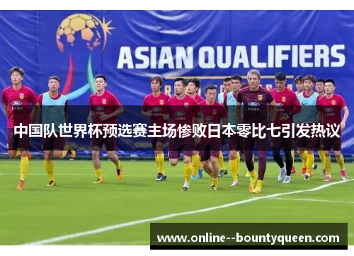 中国队世界杯预选赛主场惨败日本零比七引发热议 中国队世界杯预选赛主场惨败日本零比七引发热议