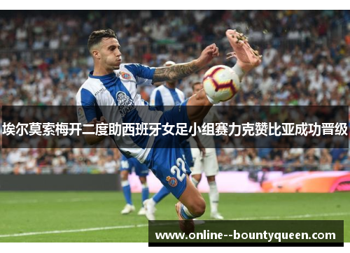 埃尔莫索梅开二度助西班牙女足小组赛力克赞比亚成功晋级 埃尔莫索梅开二度助西班牙女足小组赛力克赞比亚成功晋级