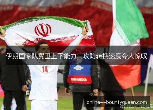 伊朗国家队翼卫上下能力,攻防转换速度令人惊叹 伊朗国家队翼卫上下能力,攻防转换速度令人惊叹