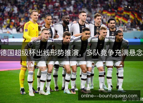 德国超级杯出线形势推演,多队竞争充满悬念 德国超级杯出线形势推演,多队竞争充满悬念