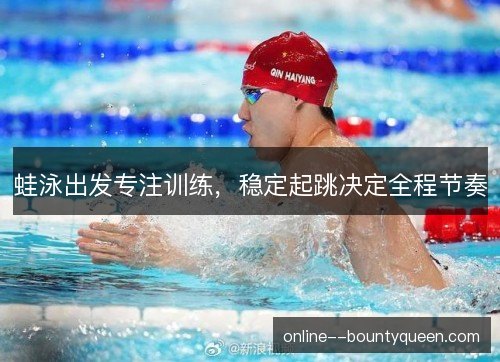 蛙泳出发专注训练,稳定起跳决定全程节奏 蛙泳出发专注训练,稳定起跳决定全程节奏